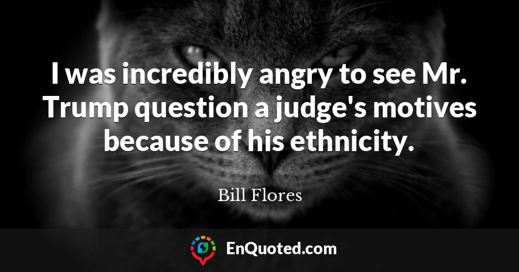 I was incredibly angry to see Mr. Trump question a judge's motives because of his ethnicity.