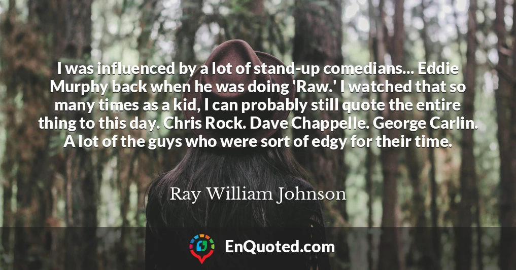 I was influenced by a lot of stand-up comedians... Eddie Murphy back when he was doing 'Raw.' I watched that so many times as a kid, I can probably still quote the entire thing to this day. Chris Rock. Dave Chappelle. George Carlin. A lot of the guys who were sort of edgy for their time.