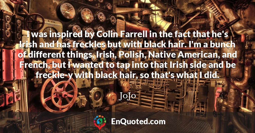 I was inspired by Colin Farrell in the fact that he's Irish and has freckles but with black hair. I'm a bunch of different things, Irish, Polish, Native American, and French, but I wanted to tap into that Irish side and be freckle-y with black hair, so that's what I did.
