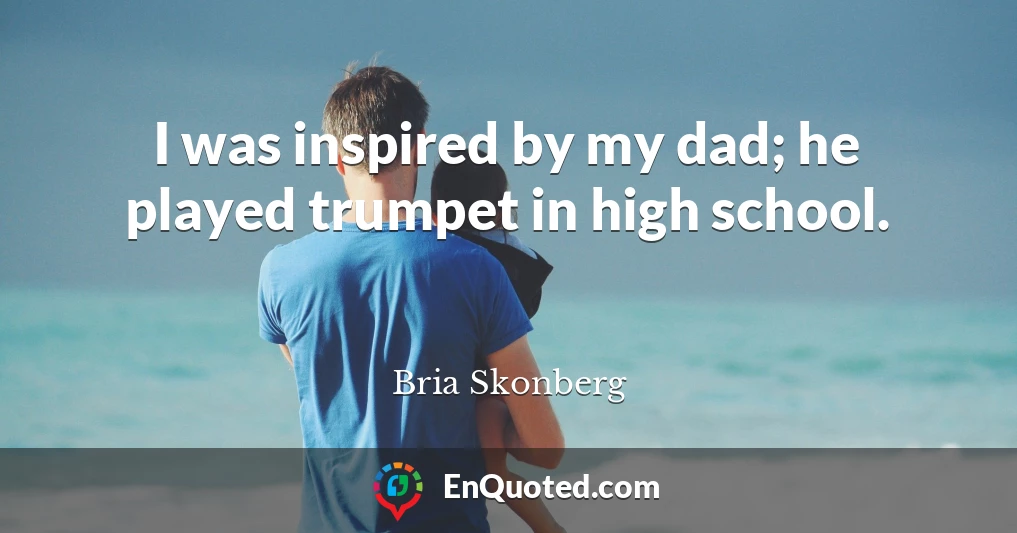 I was inspired by my dad; he played trumpet in high school.