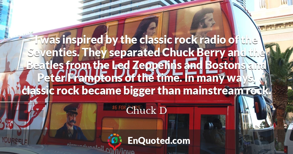 I was inspired by the classic rock radio of the Seventies. They separated Chuck Berry and the Beatles from the Led Zeppelins and Bostons and Peter Framptons of the time. In many ways, classic rock became bigger than mainstream rock.