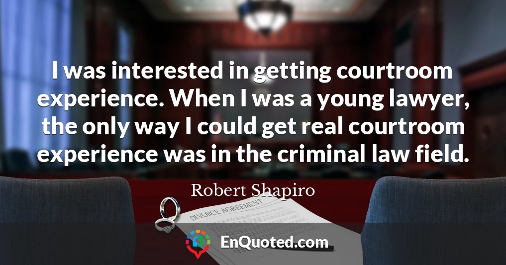 I was interested in getting courtroom experience. When I was a young lawyer, the only way I could get real courtroom experience was in the criminal law field.