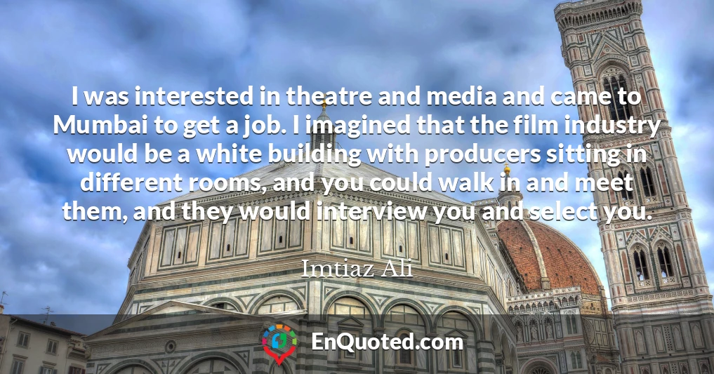 I was interested in theatre and media and came to Mumbai to get a job. I imagined that the film industry would be a white building with producers sitting in different rooms, and you could walk in and meet them, and they would interview you and select you.