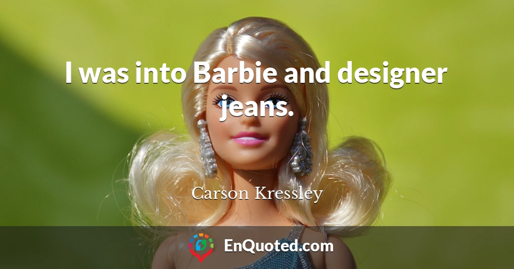 I was into Barbie and designer jeans.