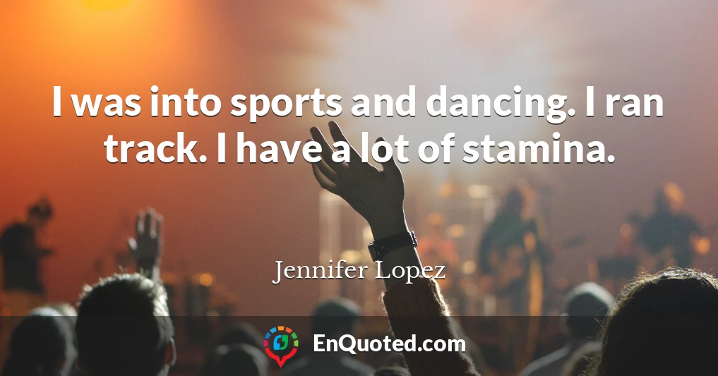 I was into sports and dancing. I ran track. I have a lot of stamina.