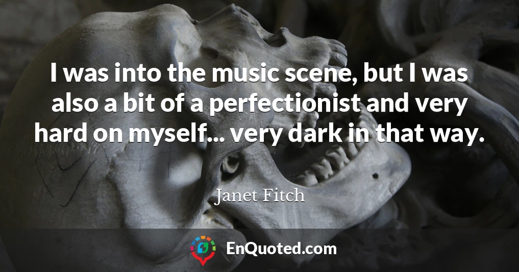 I was into the music scene, but I was also a bit of a perfectionist and very hard on myself... very dark in that way.