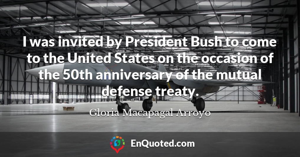 I was invited by President Bush to come to the United States on the occasion of the 50th anniversary of the mutual defense treaty.