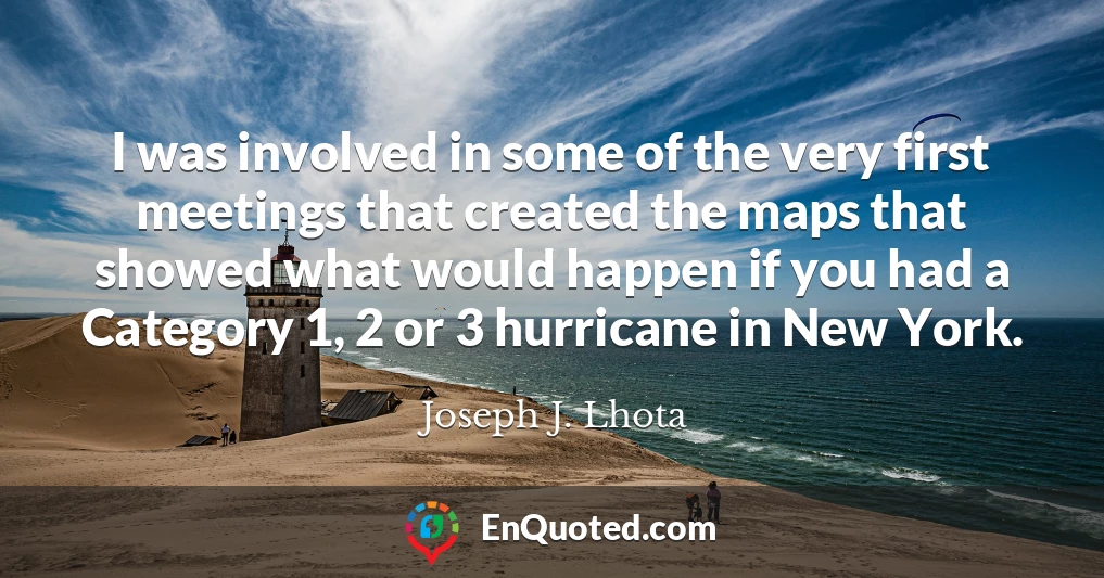 I was involved in some of the very first meetings that created the maps that showed what would happen if you had a Category 1, 2 or 3 hurricane in New York.