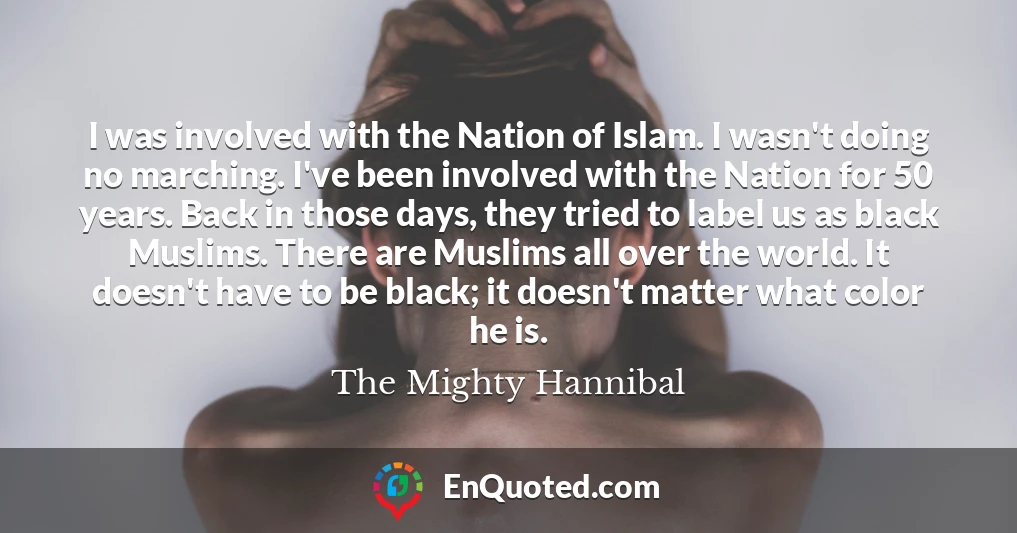 I was involved with the Nation of Islam. I wasn't doing no marching. I've been involved with the Nation for 50 years. Back in those days, they tried to label us as black Muslims. There are Muslims all over the world. It doesn't have to be black; it doesn't matter what color he is.
