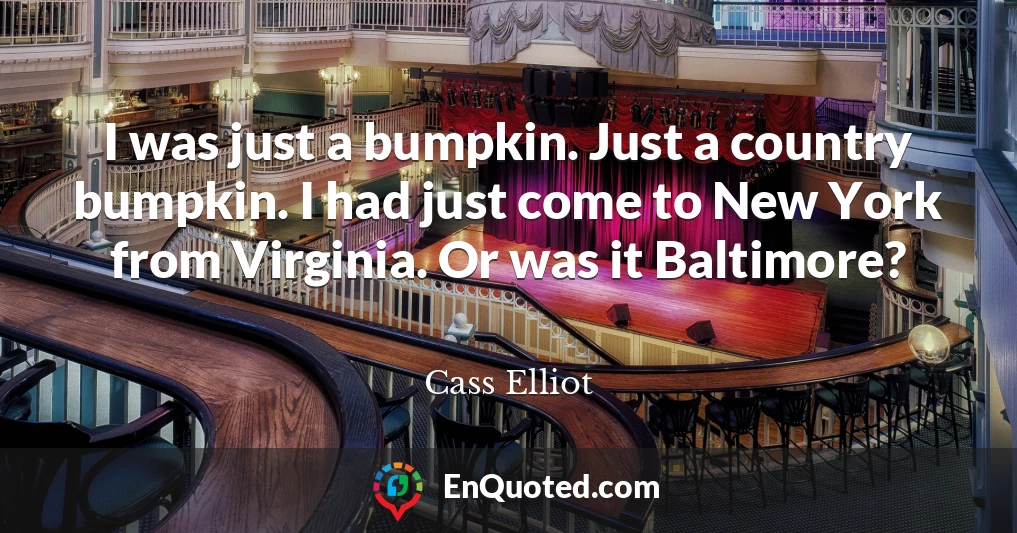 I was just a bumpkin. Just a country bumpkin. I had just come to New York from Virginia. Or was it Baltimore?