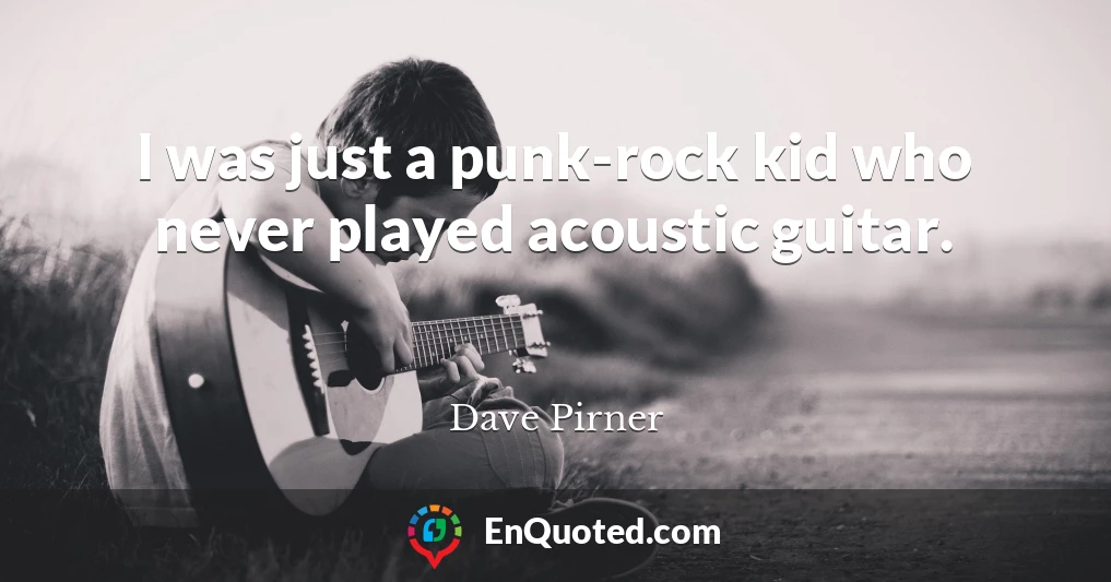 I was just a punk-rock kid who never played acoustic guitar.