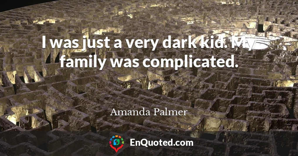 I was just a very dark kid. My family was complicated.