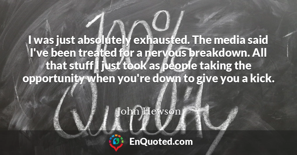 I was just absolutely exhausted. The media said I've been treated for a nervous breakdown. All that stuff I just took as people taking the opportunity when you're down to give you a kick.