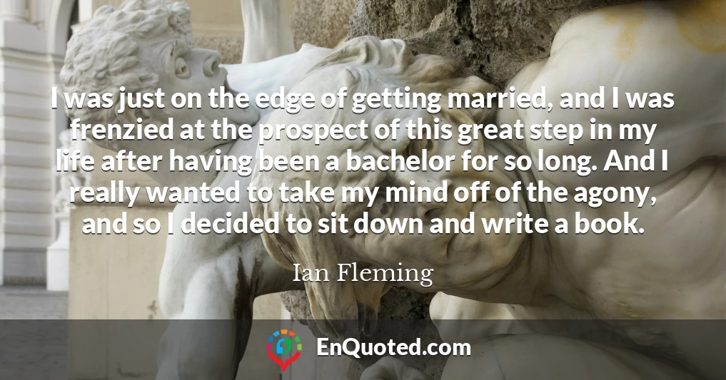 I was just on the edge of getting married, and I was frenzied at the prospect of this great step in my life after having been a bachelor for so long. And I really wanted to take my mind off of the agony, and so I decided to sit down and write a book.