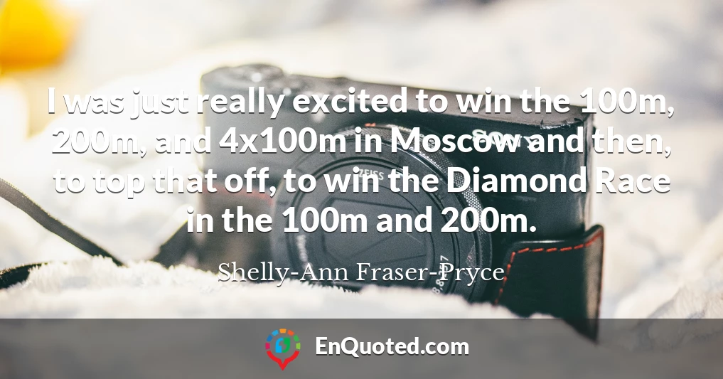 I was just really excited to win the 100m, 200m, and 4x100m in Moscow and then, to top that off, to win the Diamond Race in the 100m and 200m.