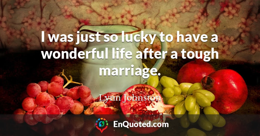 I was just so lucky to have a wonderful life after a tough marriage.