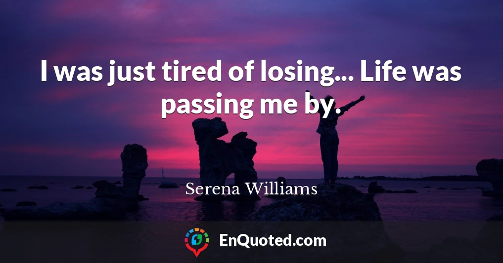 I was just tired of losing... Life was passing me by.