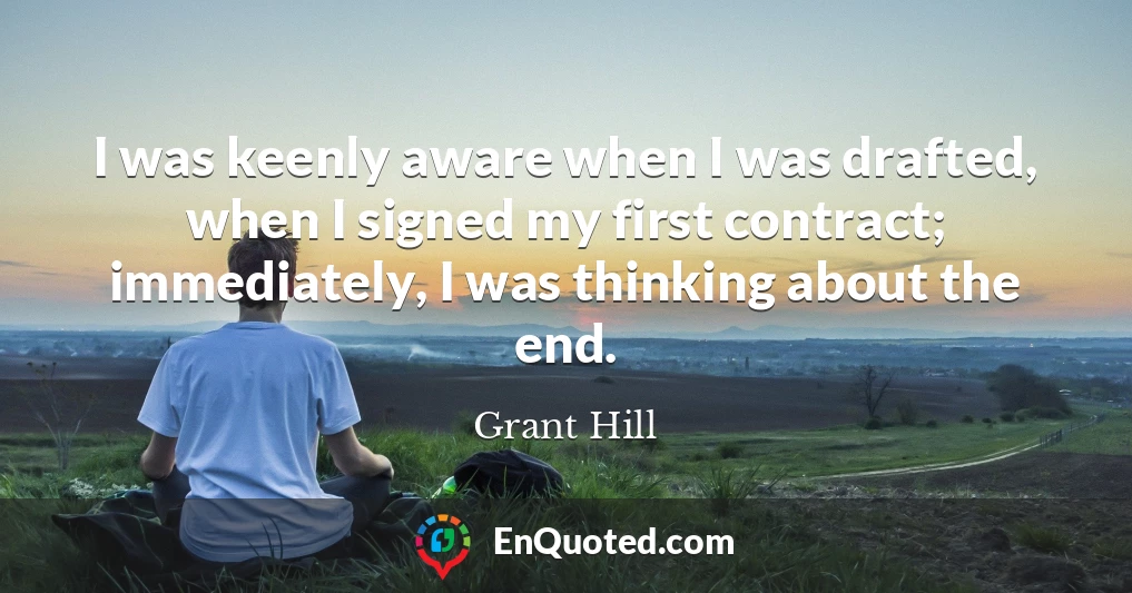 I was keenly aware when I was drafted, when I signed my first contract; immediately, I was thinking about the end.