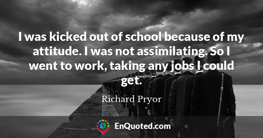 I was kicked out of school because of my attitude. I was not assimilating. So I went to work, taking any jobs I could get.
