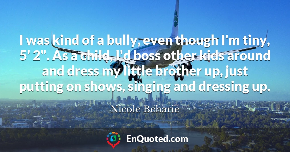 I was kind of a bully, even though I'm tiny, 5' 2". As a child, I'd boss other kids around and dress my little brother up, just putting on shows, singing and dressing up.
