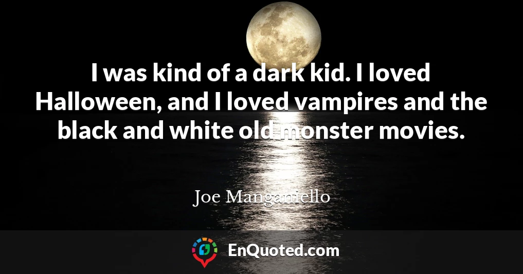 I was kind of a dark kid. I loved Halloween, and I loved vampires and the black and white old monster movies.