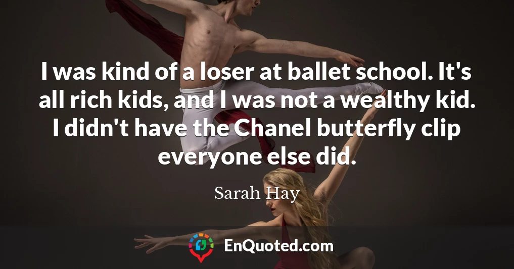 I was kind of a loser at ballet school. It's all rich kids, and I was not a wealthy kid. I didn't have the Chanel butterfly clip everyone else did.