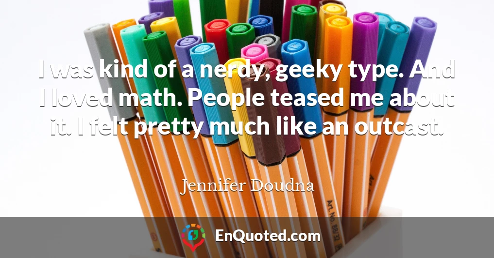 I was kind of a nerdy, geeky type. And I loved math. People teased me about it. I felt pretty much like an outcast.