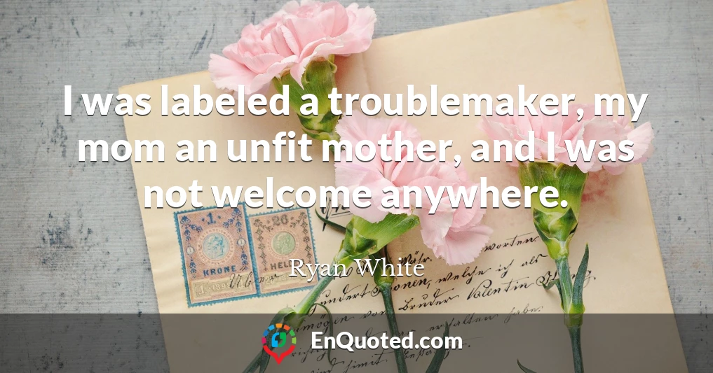 I was labeled a troublemaker, my mom an unfit mother, and I was not welcome anywhere.