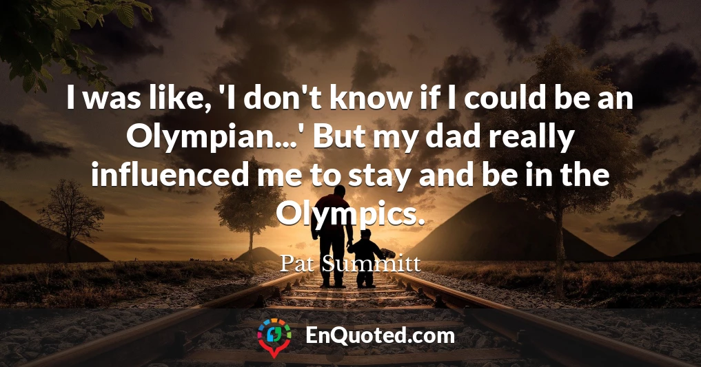 I was like, 'I don't know if I could be an Olympian...' But my dad really influenced me to stay and be in the Olympics.