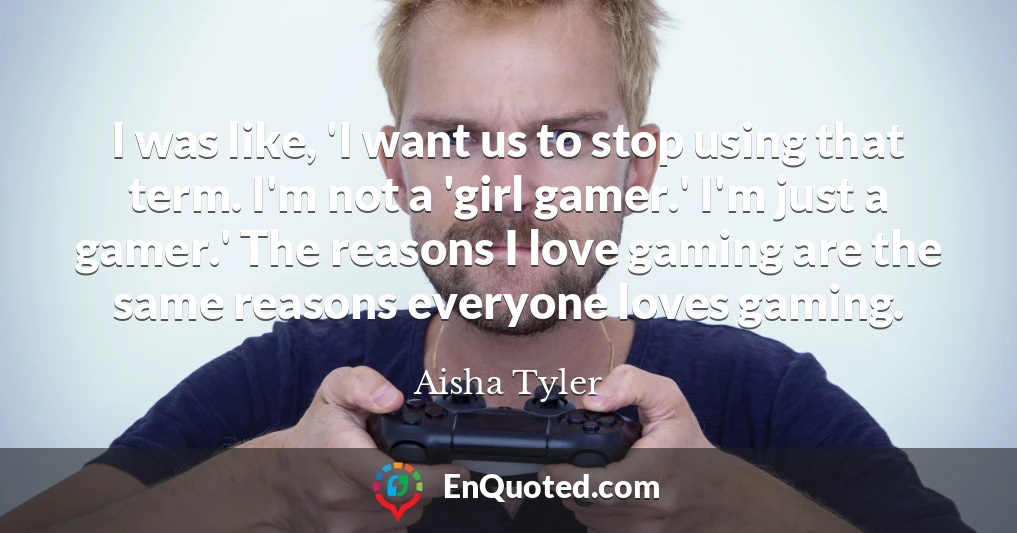 I was like, 'I want us to stop using that term. I'm not a 'girl gamer.' I'm just a gamer.' The reasons I love gaming are the same reasons everyone loves gaming.