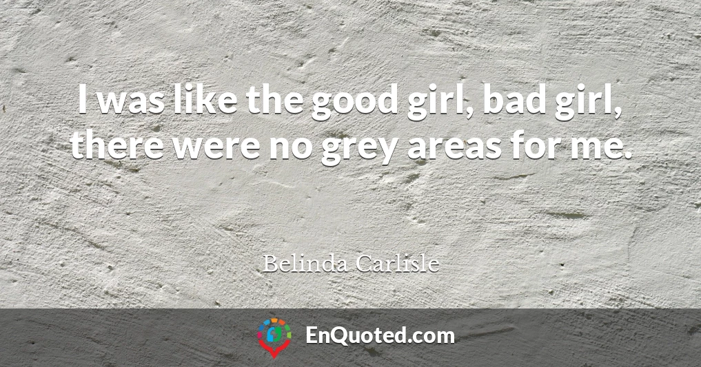 I was like the good girl, bad girl, there were no grey areas for me.