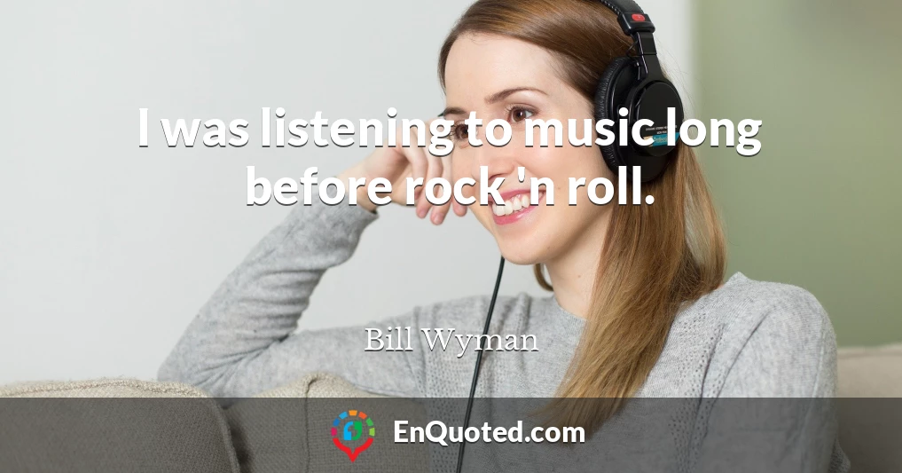 I was listening to music long before rock 'n roll.