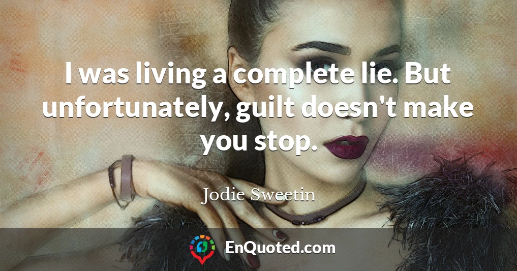 I was living a complete lie. But unfortunately, guilt doesn't make you stop.