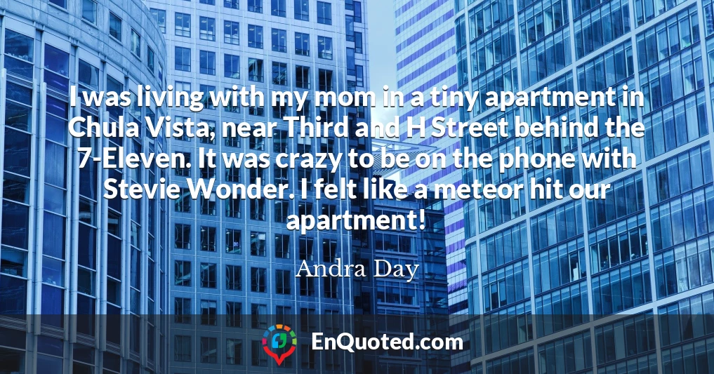 I was living with my mom in a tiny apartment in Chula Vista, near Third and H Street behind the 7-Eleven. It was crazy to be on the phone with Stevie Wonder. I felt like a meteor hit our apartment!