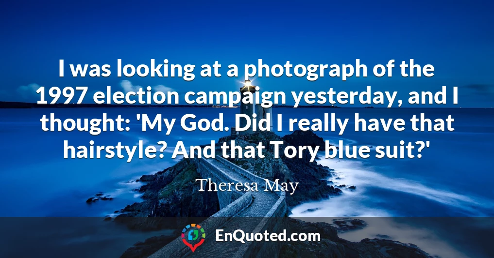 I was looking at a photograph of the 1997 election campaign yesterday, and I thought: 'My God. Did I really have that hairstyle? And that Tory blue suit?'