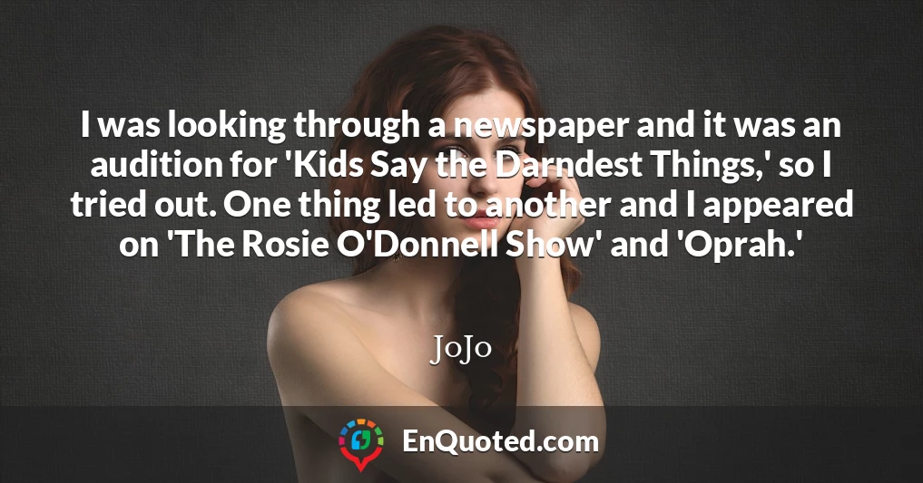 I was looking through a newspaper and it was an audition for 'Kids Say the Darndest Things,' so I tried out. One thing led to another and I appeared on 'The Rosie O'Donnell Show' and 'Oprah.'