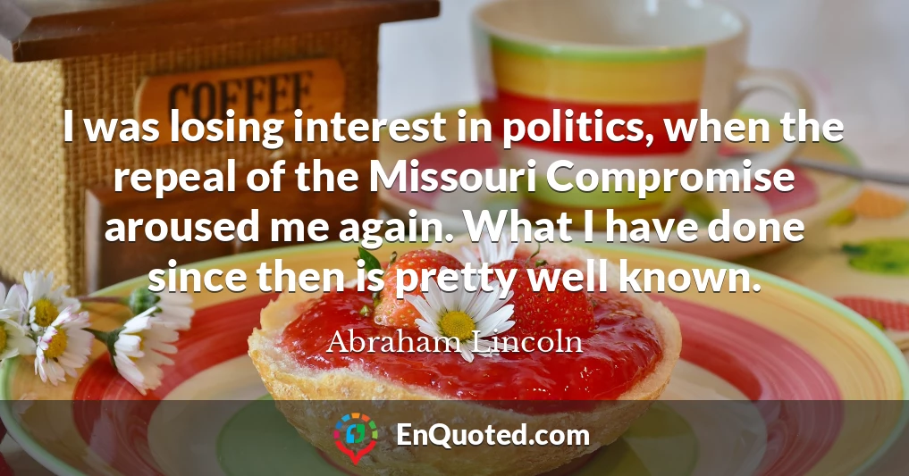 I was losing interest in politics, when the repeal of the Missouri Compromise aroused me again. What I have done since then is pretty well known.