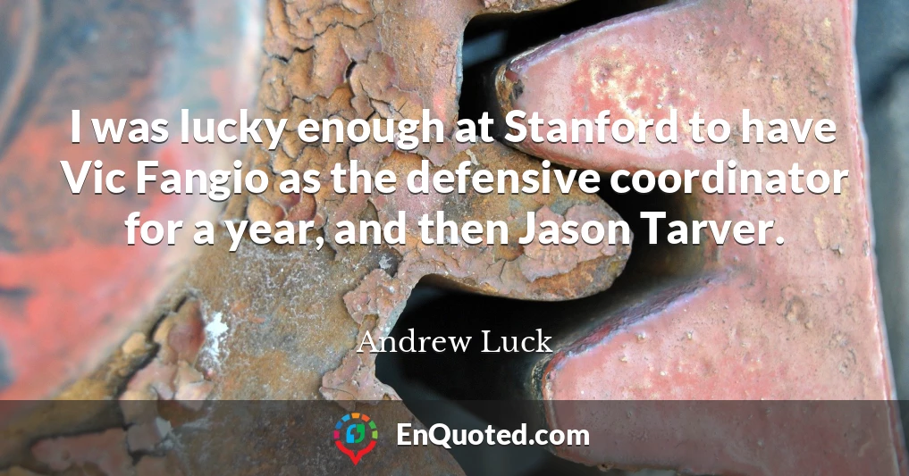 I was lucky enough at Stanford to have Vic Fangio as the defensive coordinator for a year, and then Jason Tarver.
