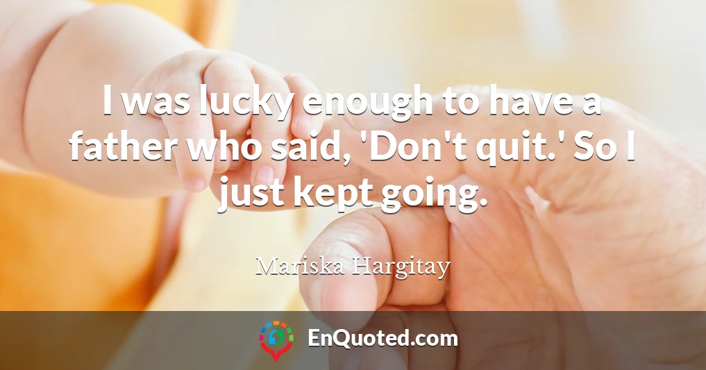 I was lucky enough to have a father who said, 'Don't quit.' So I just kept going.