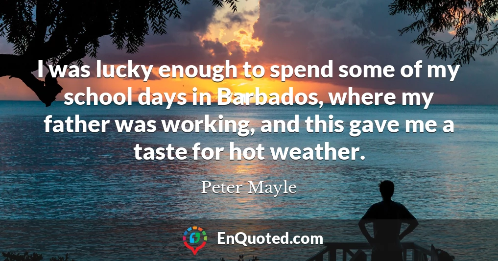 I was lucky enough to spend some of my school days in Barbados, where my father was working, and this gave me a taste for hot weather.