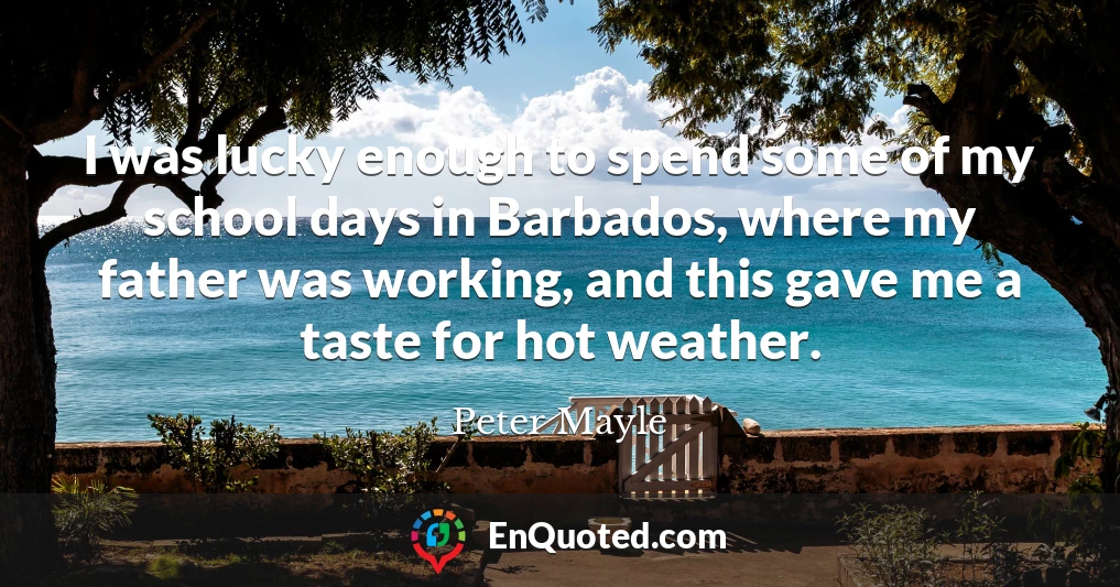 I was lucky enough to spend some of my school days in Barbados, where my father was working, and this gave me a taste for hot weather.