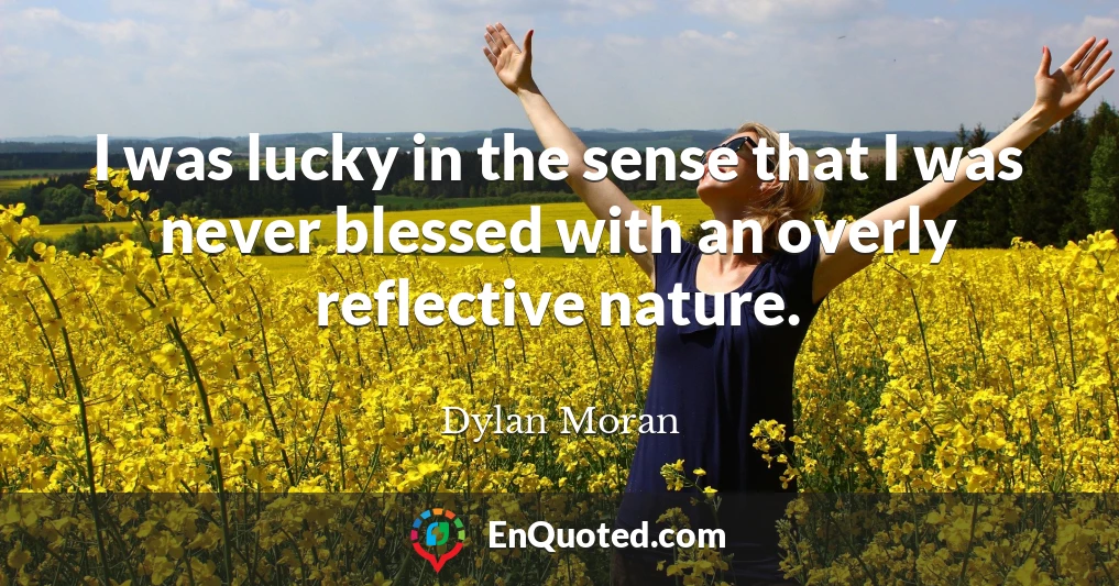 I was lucky in the sense that I was never blessed with an overly reflective nature.