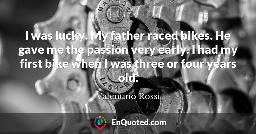 I was lucky. My father raced bikes. He gave me the passion very early. I had my first bike when I was three or four years old.