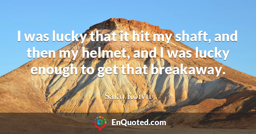 I was lucky that it hit my shaft, and then my helmet, and I was lucky enough to get that breakaway.