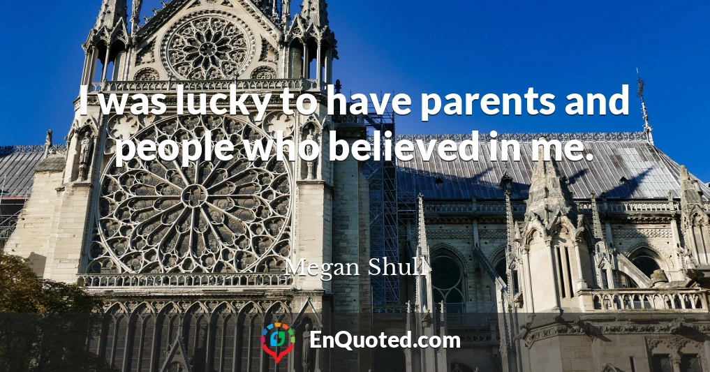 I was lucky to have parents and people who believed in me.