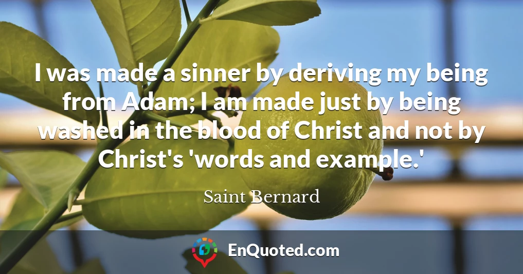 I was made a sinner by deriving my being from Adam; I am made just by being washed in the blood of Christ and not by Christ's 'words and example.'