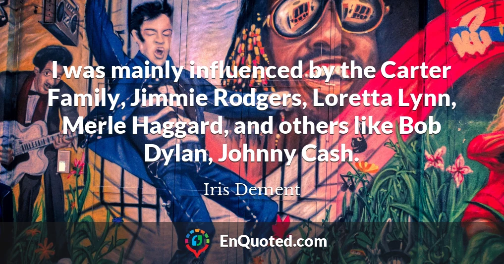 I was mainly influenced by the Carter Family, Jimmie Rodgers, Loretta Lynn, Merle Haggard, and others like Bob Dylan, Johnny Cash.