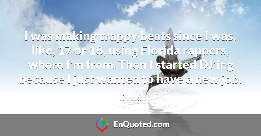 I was making crappy beats since I was, like, 17 or 18, using Florida rappers, where I'm from. Then I started DJ'ing because I just wanted to have a new job.
