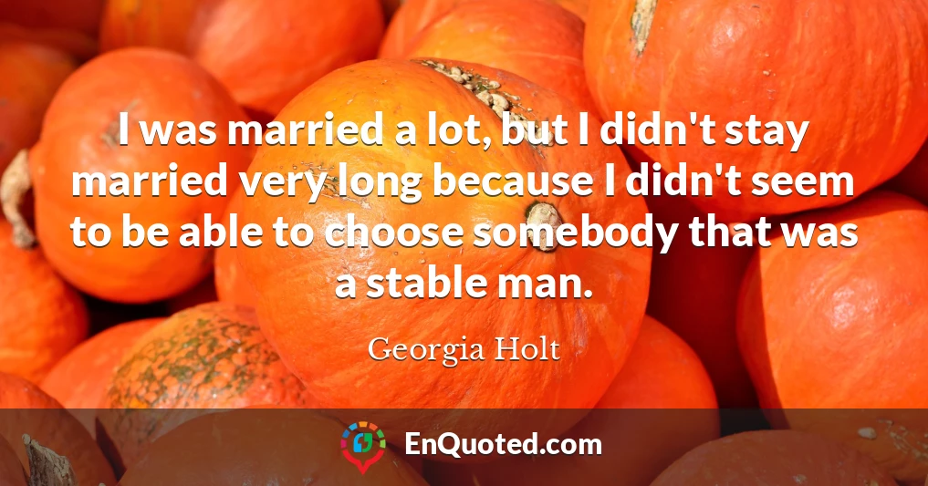 I was married a lot, but I didn't stay married very long because I didn't seem to be able to choose somebody that was a stable man.