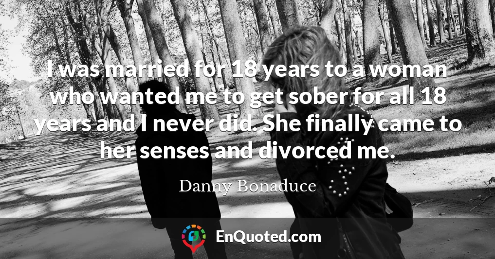 I was married for 18 years to a woman who wanted me to get sober for all 18 years and I never did. She finally came to her senses and divorced me.